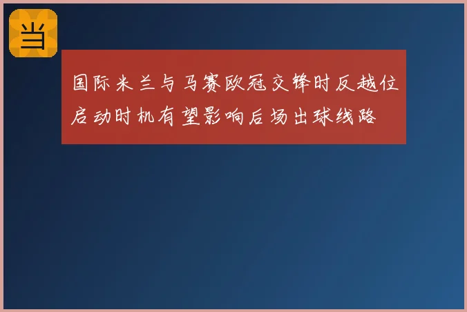 国际米兰与马赛欧冠交锋时反越位启动时机有望影响后场出球线路
