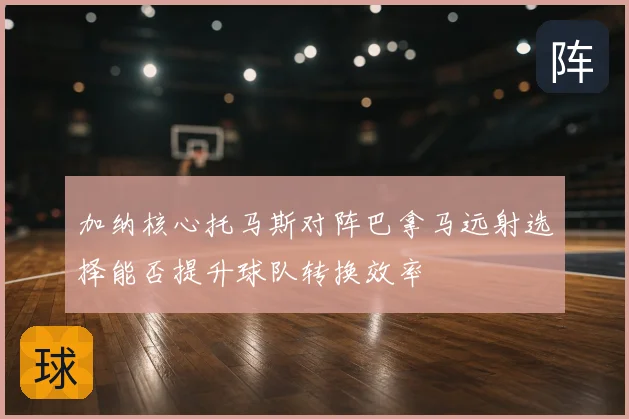 加纳核心托马斯对阵巴拿马远射选择能否提升球队转换效率