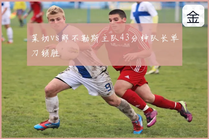 莱切vs那不勒斯主队43分钟队长单刀锁胜
