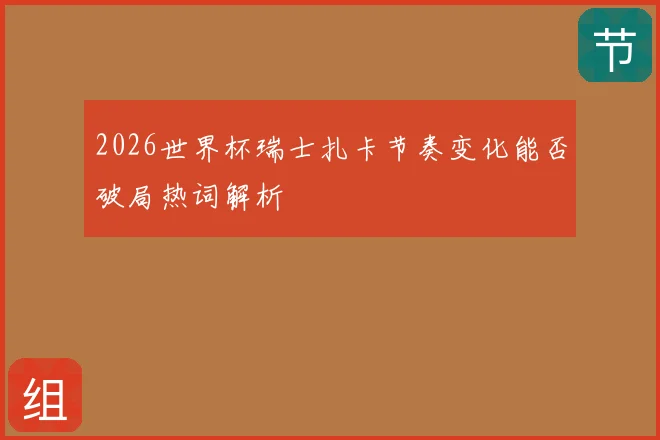 2026世界杯瑞士扎卡节奏变化能否破局热词解析