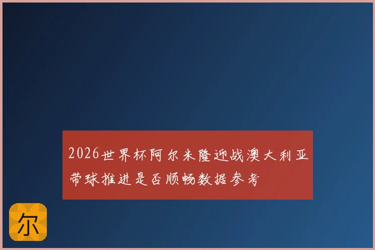 2026世界杯阿尔米隆迎战澳大利亚带球推进是否顺畅数据参考