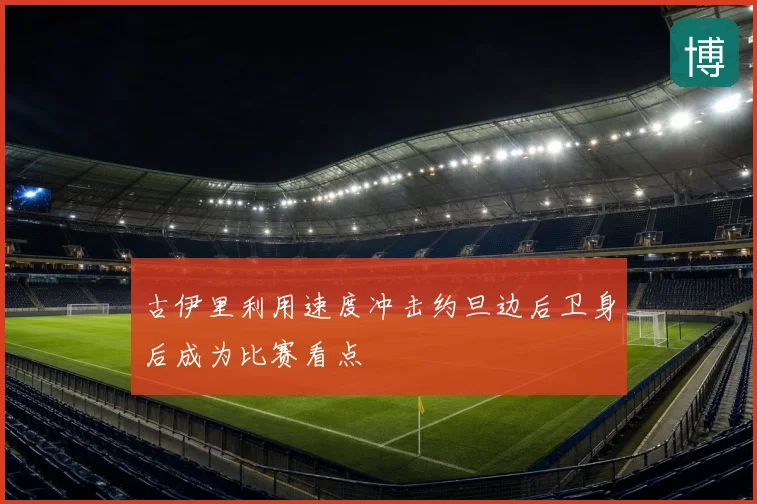 古伊里利用速度冲击约旦边后卫身后成为比赛看点