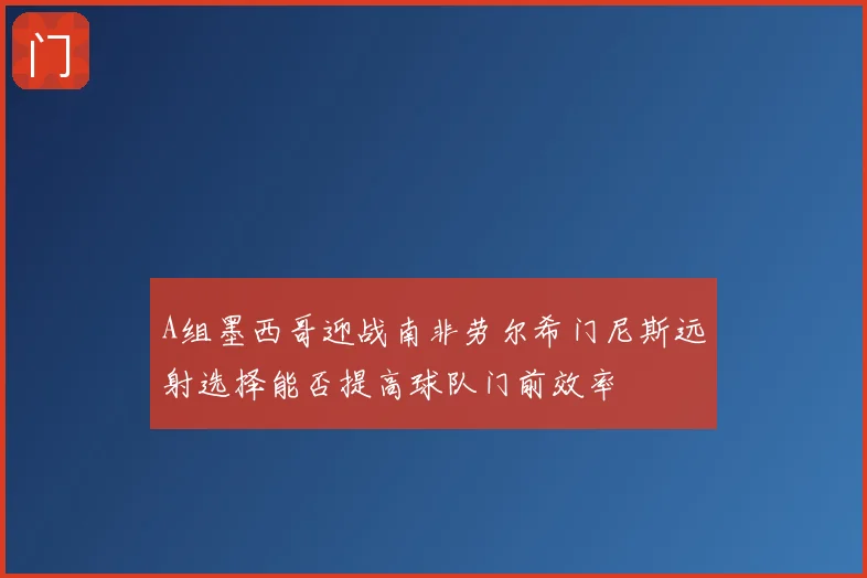 A组墨西哥迎战南非劳尔希门尼斯远射选择能否提高球队门前效率