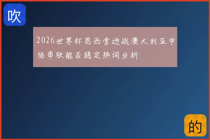 2026世界杯恩西索迎战澳大利亚中场串联能否稳定热词分析