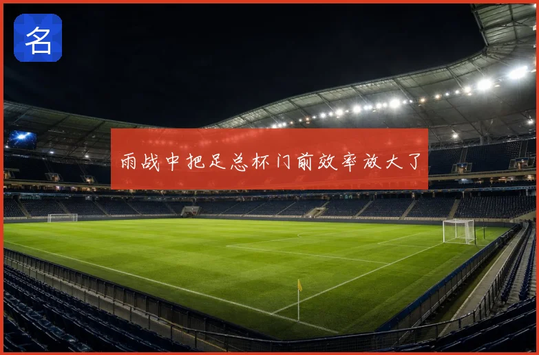 雨战中把足总杯门前效率放大了