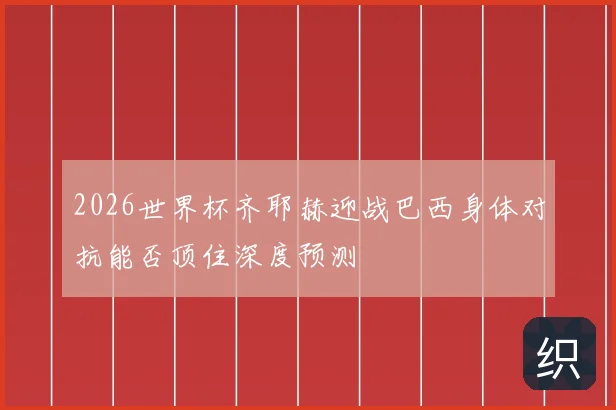 2026世界杯齐耶赫迎战巴西身体对抗能否顶住深度预测