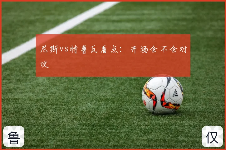 尼斯vs特鲁瓦看点:开场会不会对攻
