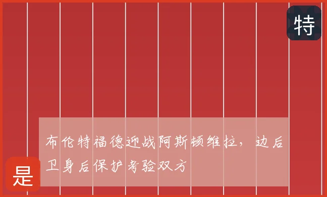 布伦特福德迎战阿斯顿维拉，边后卫身后保护考验双方