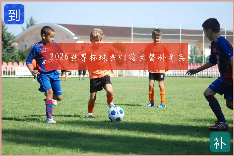 2026世界杯瑞典vs荷兰替补奇兵