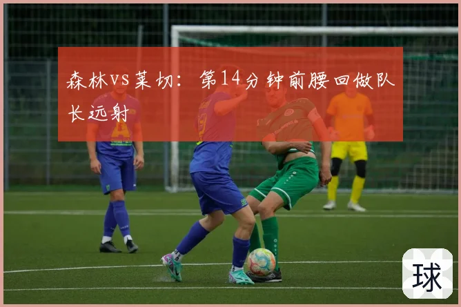森林vs莱切:第14分钟前腰回做队长远射