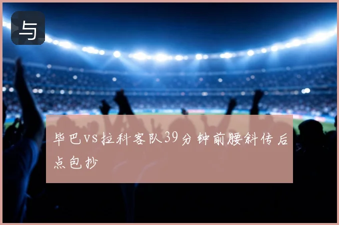 毕巴vs拉科客队39分钟前腰斜传后点包抄